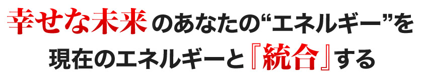 幸せな未来のあなたのエネルギーを現在のエネルギーと『統合』する