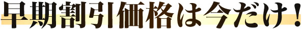 早期割引価格は今だけ！