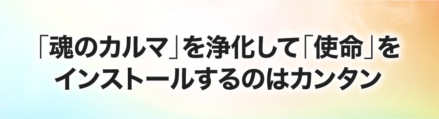 「魂のカルマ」を浄化して「使命」をインストールするのはカンタン