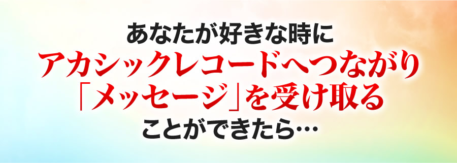 あなたが好きな時にアカシックレコードへつながり「メッセージ」を受け取ることができたら…