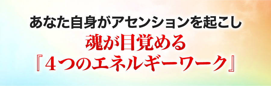 あなた自身がアセンションを起こし魂が目覚める『４つのエネルギーワーク』