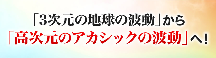 「3次元の地球の波動」から「高次元のアカシックの波動」へ！