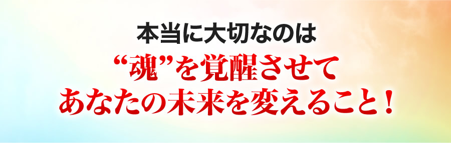 本当に大切なのは魂を覚醒させてあなたの未来を変えること！