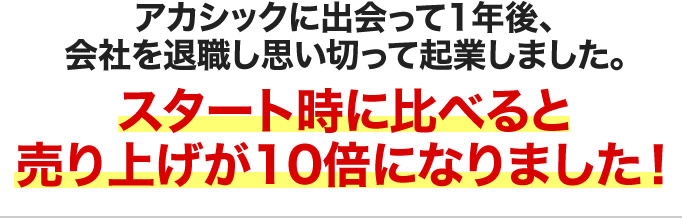 アカシックに出会って1年後、会社を退職し思い切って起業しました。スタート時に比べると売り上げが10倍になりました！