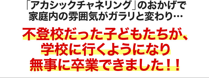 「アカシックチャネリング」のおかげで家庭内の雰囲気がガラリと変わり…不登校だった子どもたちが、学校に行くようになり無事に卒業できました！！