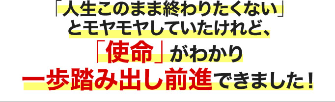 「人生このまま終わりたくない」とモヤモヤしていたけれど、「使命」がわかり一歩踏み出し前進できました！